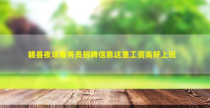 赣县夜场服务员招聘信息这里工资高好上班